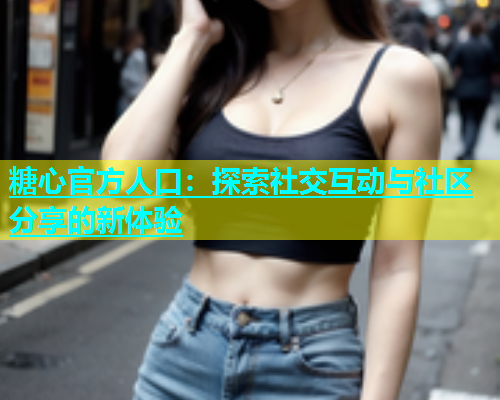 糖心官方人口：探索社交互动与社区分享的新体验