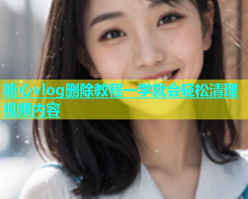 糖心vlog删除教程一学就会轻松清理视频内容