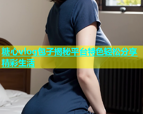 糖心vlog包子揭秘平台特色轻松分享精彩生活