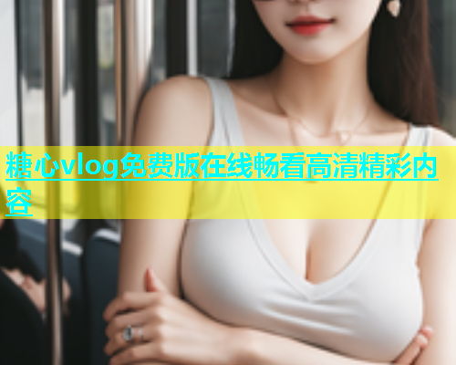 糖心vlog免费版在线畅看高清精彩内容