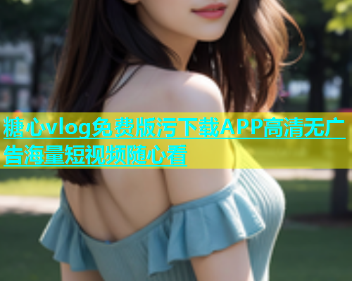 糖心vlog免费版污下载APP高清无广告海量短视频随心看