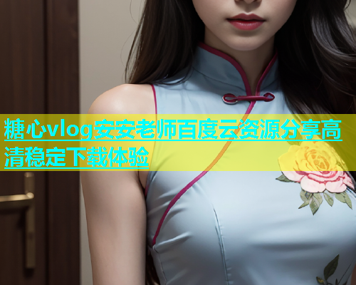 糖心vlog安安老师百度云资源分享高清稳定下载体验