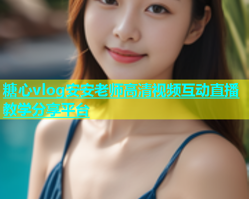 糖心vlog安安老师高清视频互动直播教学分享平台