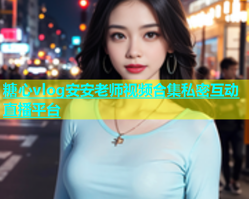 糖心vlog安安老师视频合集私密互动直播平台