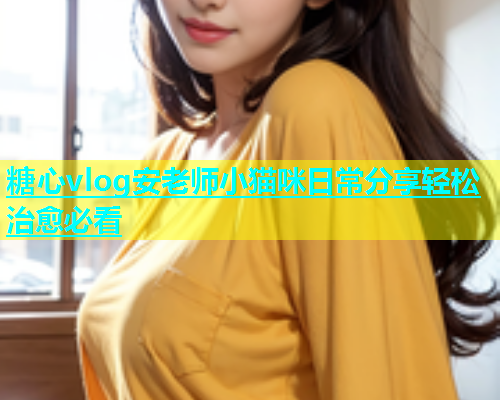 糖心vlog安老师小猫咪日常分享轻松治愈必看