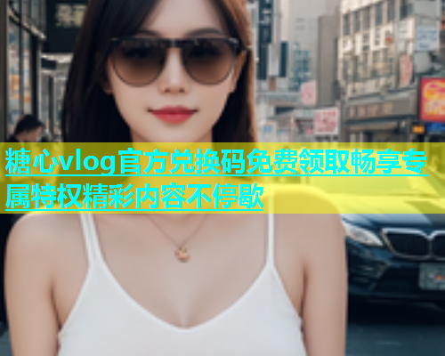 糖心vlog官方兑换码免费领取畅享专属特权精彩内容不停歇