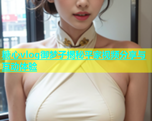 糖心vlog御梦子揭秘平家视频分享与互动体验