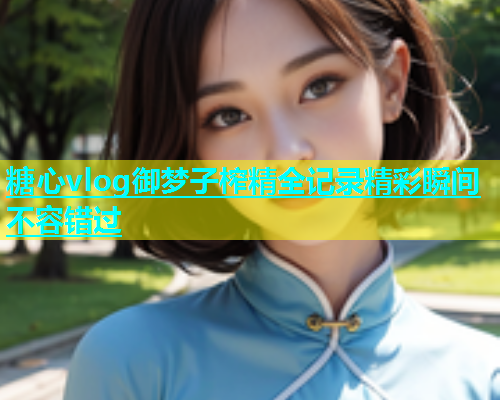 糖心vlog御梦子榨精全记录精彩瞬间不容错过