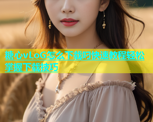 糖心vLoG怎么下载叼快速教程轻松掌握下载技巧