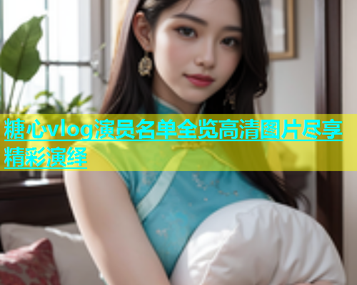 糖心vlog演员名单全览高清图片尽享精彩演绎