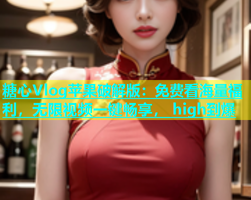 糖心Vlog苹果破解版：免费看海量福利，无限视频一键畅享， high到爆