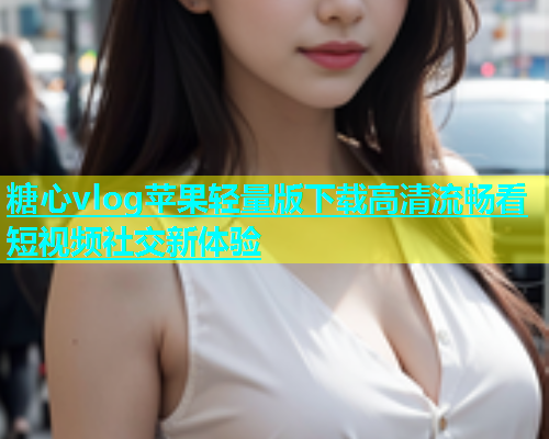 糖心vlog苹果轻量版下载高清流畅看短视频社交新体验