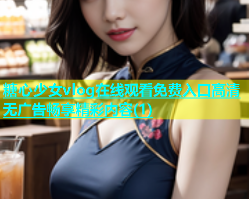 糖心少女vlog在线观看免费入口高清无广告畅享精彩内容(1)