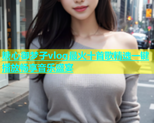 糖心御梦子vlog最火十首歌精选一键播放畅享音乐盛宴